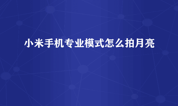 小米手机专业模式怎么拍月亮