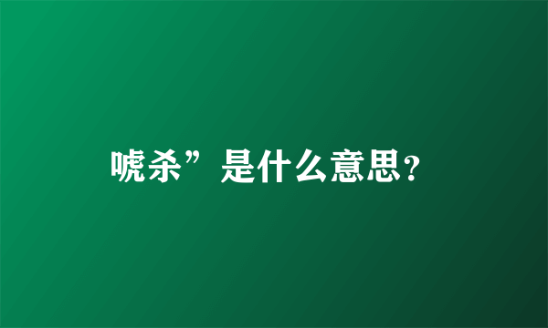 唬杀”是什么意思？