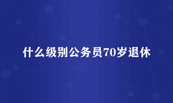 什么级别公务员70岁退休