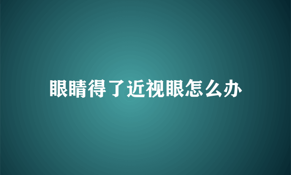 眼睛得了近视眼怎么办