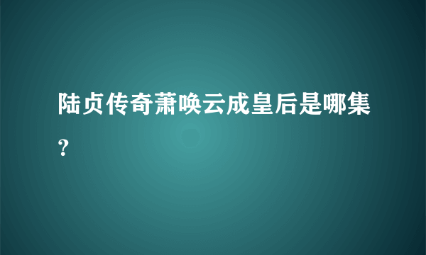 陆贞传奇萧唤云成皇后是哪集？