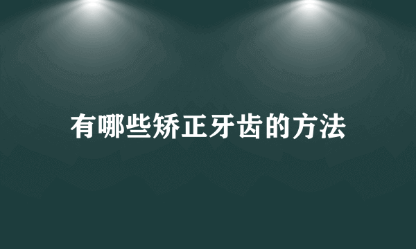 有哪些矫正牙齿的方法