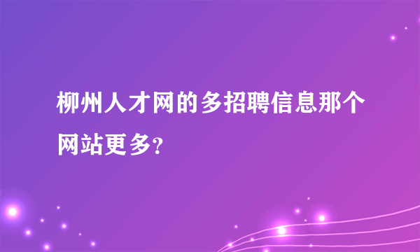 柳州人才网的多招聘信息那个网站更多？
