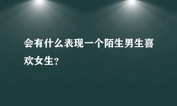 会有什么表现一个陌生男生喜欢女生？