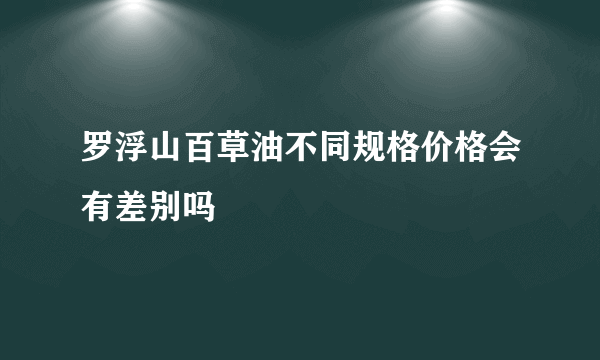罗浮山百草油不同规格价格会有差别吗