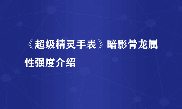 《超级精灵手表》暗影骨龙属性强度介绍