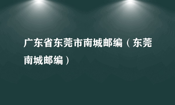 广东省东莞市南城邮编（东莞南城邮编）