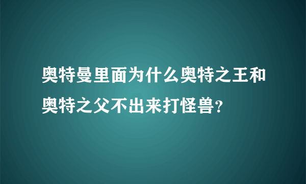 奥特曼里面为什么奥特之王和奥特之父不出来打怪兽？