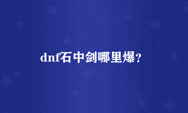 dnf石中剑哪里爆？