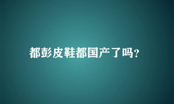 都彭皮鞋都国产了吗？