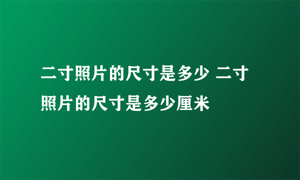 二寸照片的尺寸是多少 二寸照片的尺寸是多少厘米