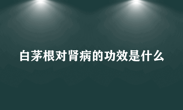 白茅根对肾病的功效是什么