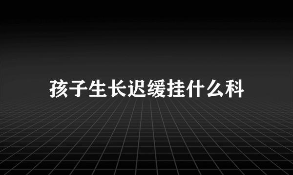 孩子生长迟缓挂什么科