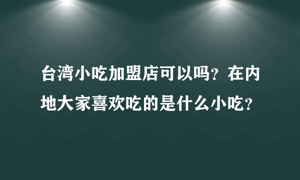 台湾小吃加盟店可以吗？在内地大家喜欢吃的是什么小吃？
