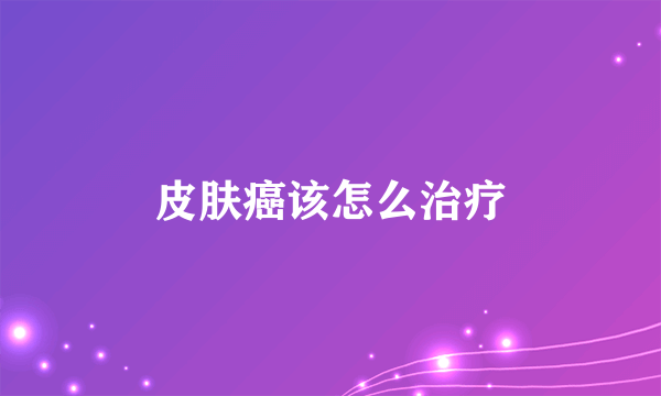 皮肤癌该怎么治疗