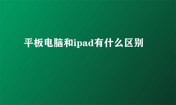 平板电脑和ipad有什么区别