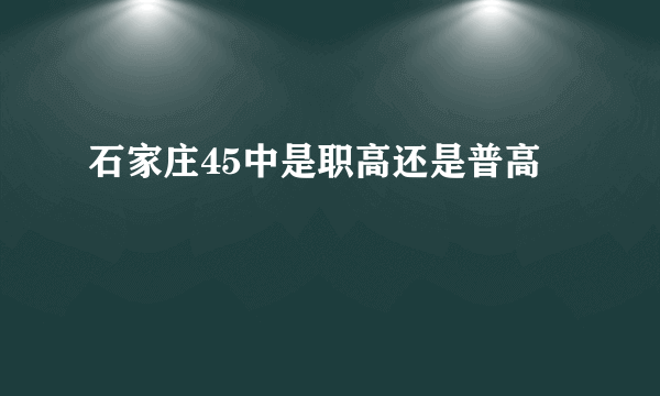 石家庄45中是职高还是普高