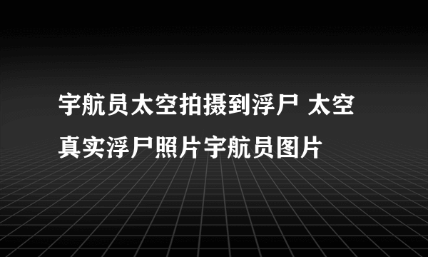 宇航员太空拍摄到浮尸 太空真实浮尸照片宇航员图片