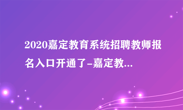 2020嘉定教育系统招聘教师报名入口开通了-嘉定教育人才网