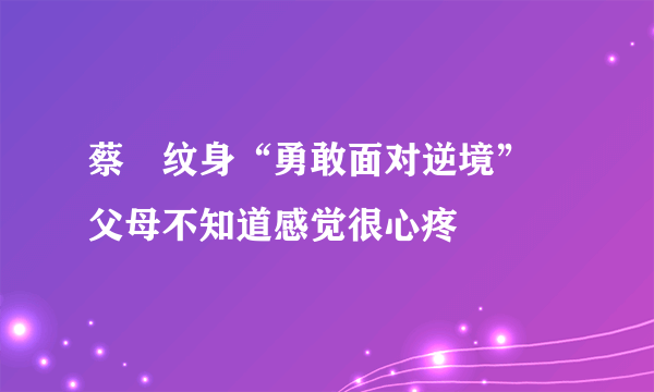 蔡赟纹身“勇敢面对逆境”  父母不知道感觉很心疼
