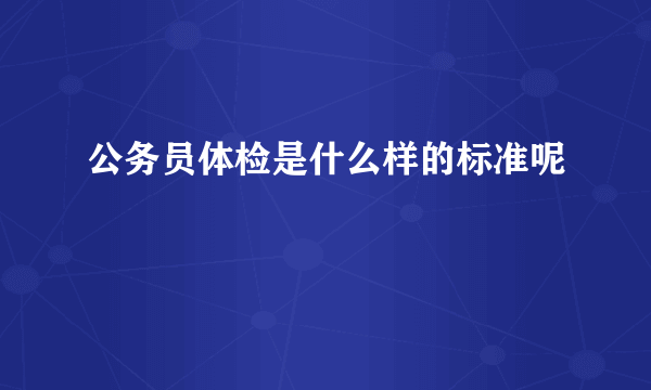 公务员体检是什么样的标准呢