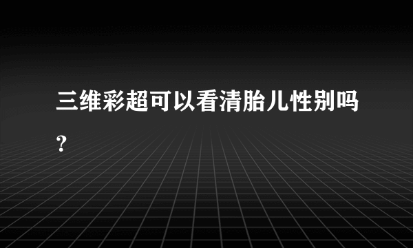 三维彩超可以看清胎儿性别吗？