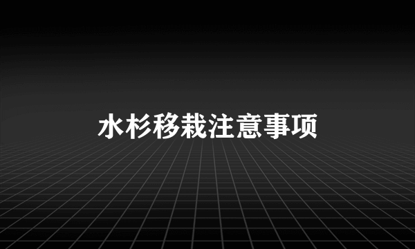水杉移栽注意事项