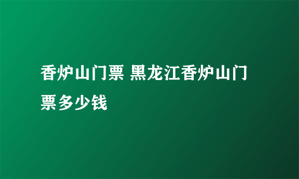 香炉山门票 黑龙江香炉山门票多少钱
