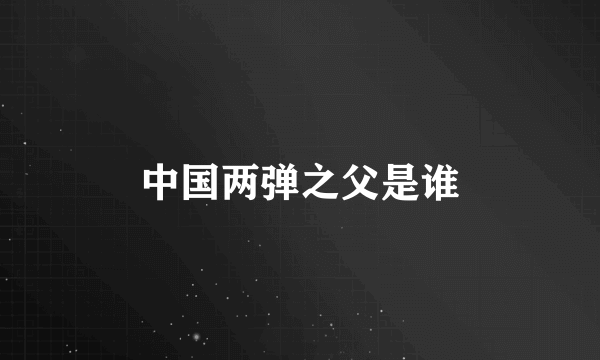 中国两弹之父是谁