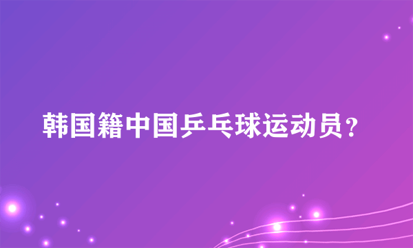 韩国籍中国乒乓球运动员？