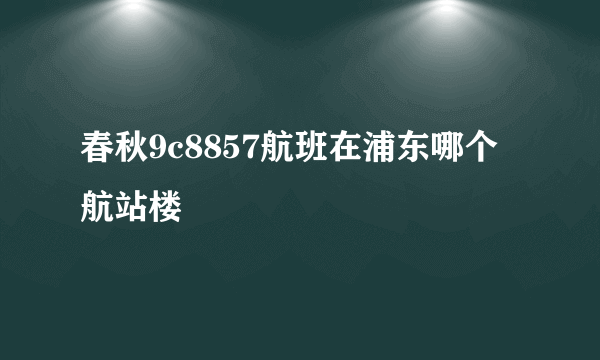 春秋9c8857航班在浦东哪个航站楼