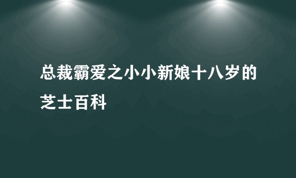 总裁霸爱之小小新娘十八岁的芝士百科