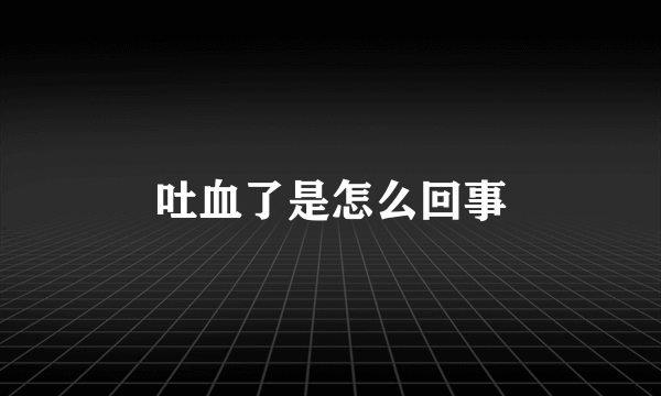 吐血了是怎么回事
