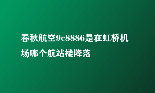 春秋航空9c8886是在虹桥机场哪个航站楼降落
