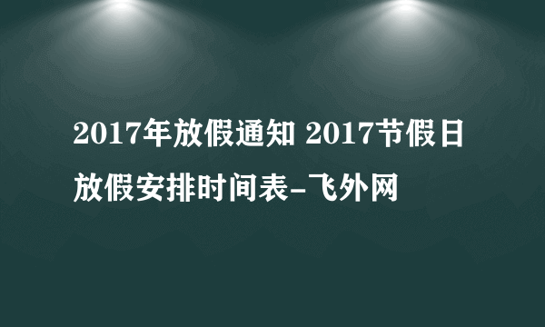 2017年放假通知 2017节假日放假安排时间表-飞外网