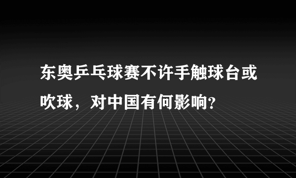 东奥乒乓球赛不许手触球台或吹球，对中国有何影响？