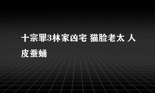 十宗罪3林家凶宅 猫脸老太 人皮蚕蛹