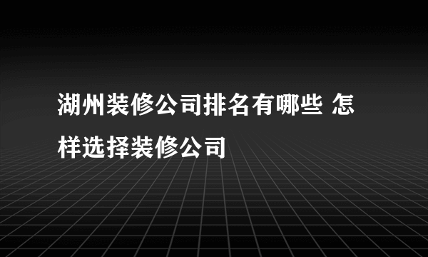 湖州装修公司排名有哪些 怎样选择装修公司