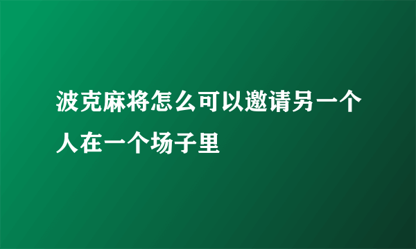 波克麻将怎么可以邀请另一个人在一个场子里