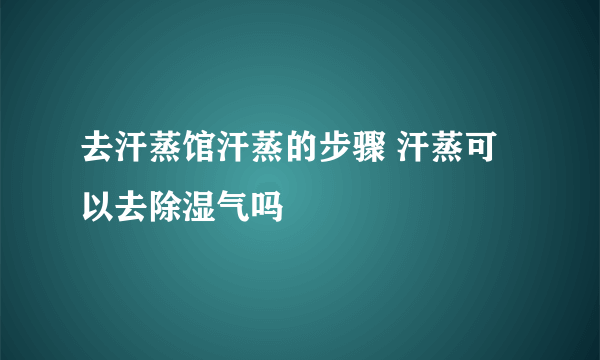 去汗蒸馆汗蒸的步骤 汗蒸可以去除湿气吗