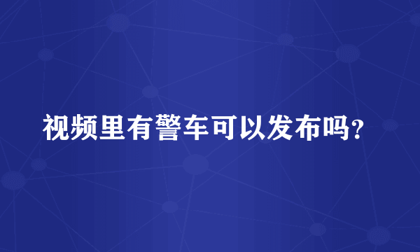 视频里有警车可以发布吗？