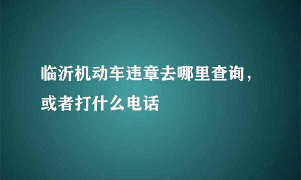 临沂机动车违章去哪里查询，或者打什么电话