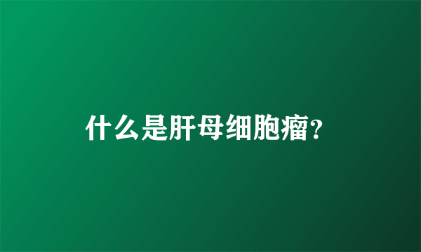 什么是肝母细胞瘤？