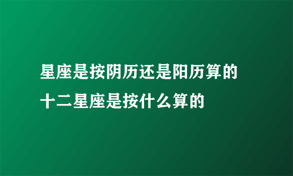 星座是按阴历还是阳历算的 十二星座是按什么算的