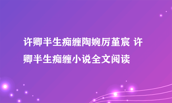 许卿半生痴缠陶婉厉堇宸 许卿半生痴缠小说全文阅读