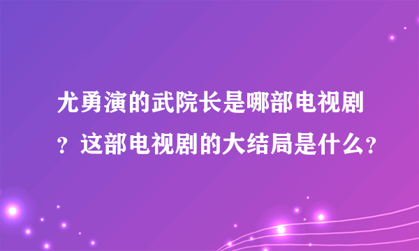 尤勇演的武院长是哪部电视剧？这部电视剧的大结局是什么？