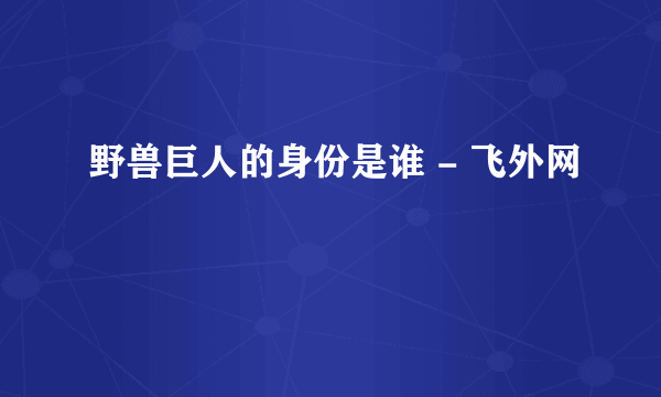 野兽巨人的身份是谁 - 飞外网