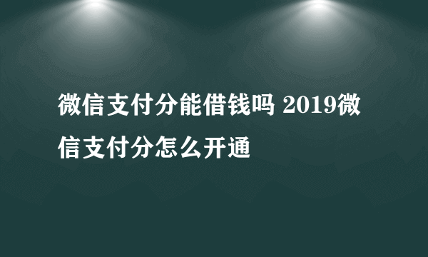 微信支付分能借钱吗 2019微信支付分怎么开通