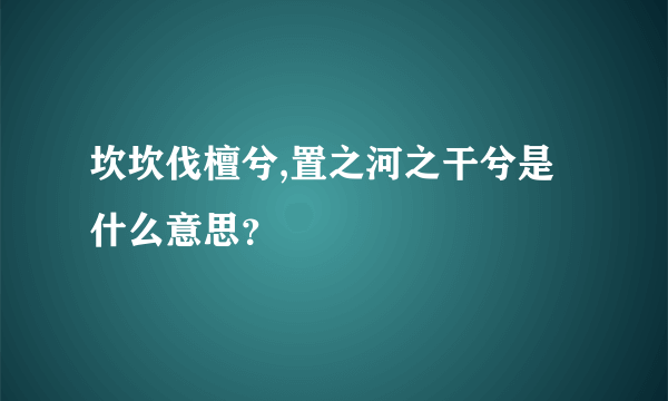 坎坎伐檀兮,置之河之干兮是什么意思？