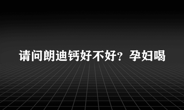 请问朗迪钙好不好？孕妇喝